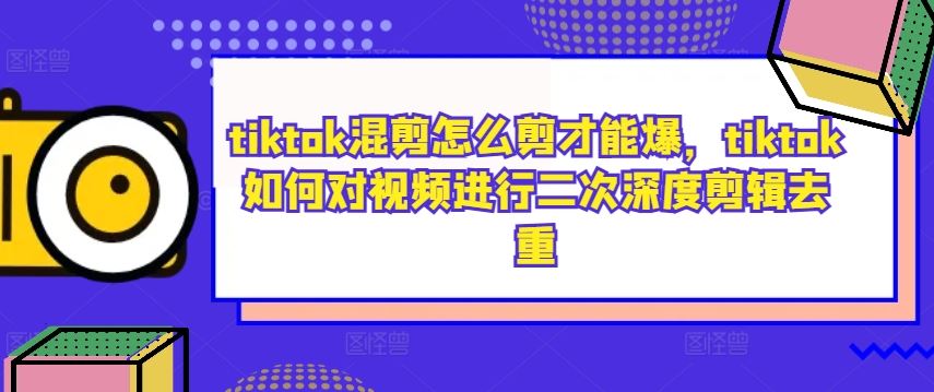 tiktok混剪怎么剪才能爆，tiktok如何对视频进行二次深度剪辑去重-占领资源网