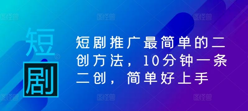 短剧推广最简单的二创方法，10分钟一条二创，简单好上手-占领资源网