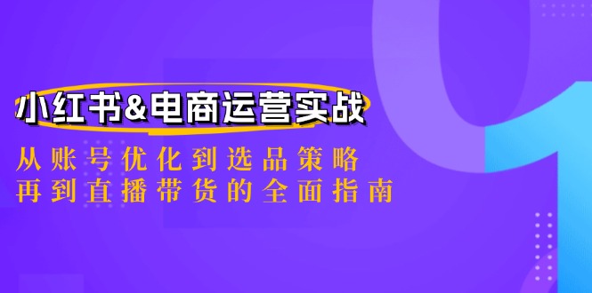 小红书&电商运营实战：从账号优化到选品策略，再到直播带货的全面指南-占领资源网