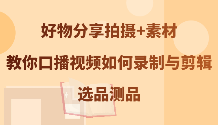 好物分享拍摄+素材，教你口播视频如何录制与剪辑，选品测品-占领资源网