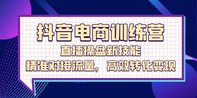 （12676期）抖音电商训练营：直播操盘新技能，精准对接流量，高效转化变现-占领资源网