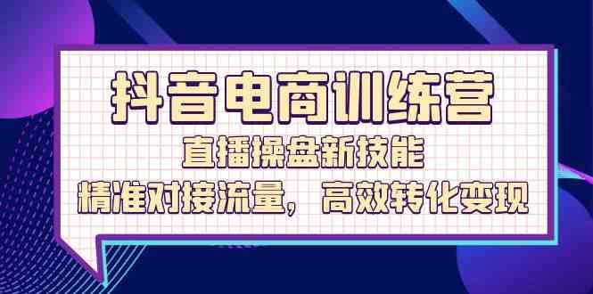 抖音电商训练营：直播操盘新技能，精准对接流量，高效转化变现-占领资源网