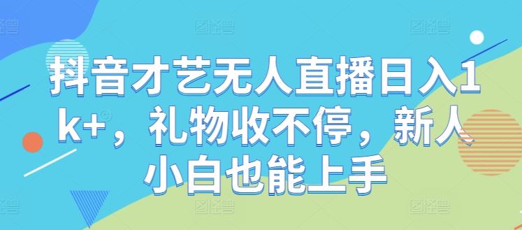 抖音才艺无人直播日入1k+，礼物收不停，新人小白也能上手【揭秘】-占领资源网