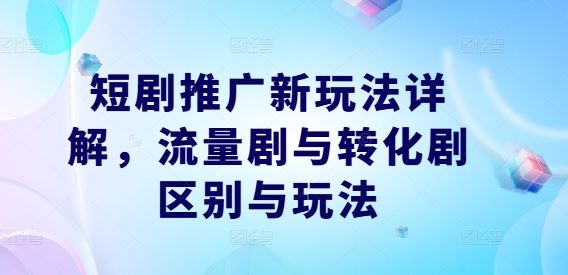 短剧推广新玩法详解，流量剧与转化剧区别与玩法-占领资源网