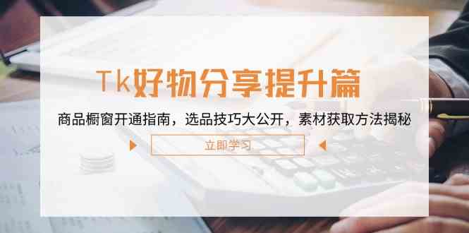 Tk好物分享提升篇：商品橱窗开通指南，选品技巧大公开，素材获取方法揭秘-占领资源网
