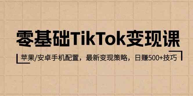 零基础TikTok变现课：苹果/安卓手机配置，最新变现策略，日赚500+技巧-占领资源网