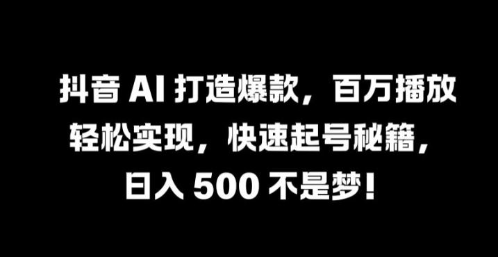 抖音 AI 打造爆款，百万播放轻松实现，快速起号秘籍【揭秘】-占领资源网