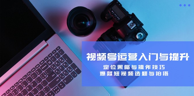 视频号运营入门与提升：定位策略与操作技巧，爆款短视频选题与拍摄-占领资源网