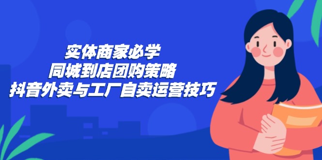 （12738期）实体商家必学：同城到店团购策略：抖音外卖与工厂自卖运营技巧-占领资源网