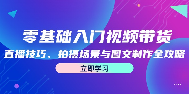 零基础入门视频带货：直播技巧、拍摄场景与图文制作全攻略-占领资源网