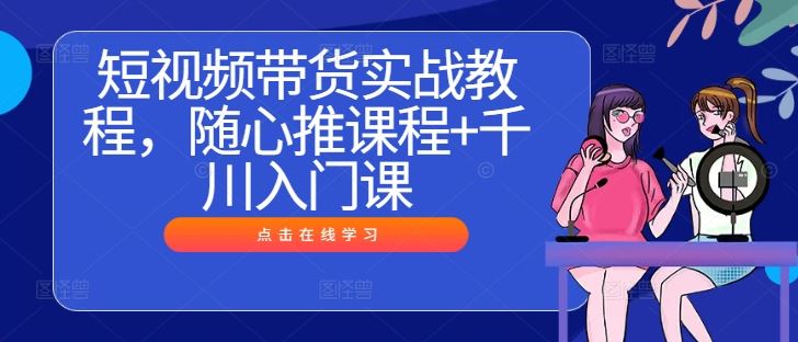 短视频带货实战教程，随心推课程+千川入门课-占领资源网