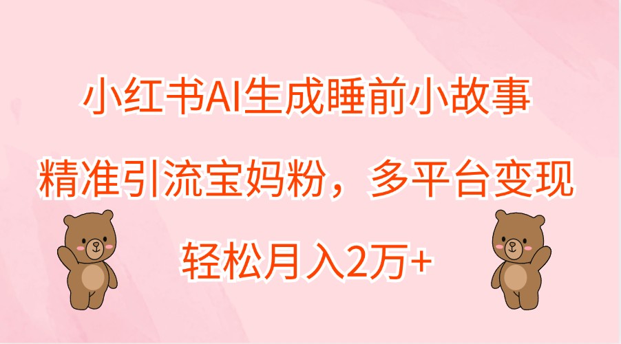 小红书AI生成睡前小故事，精准引流宝妈粉，多平台变现，轻松月入2万+-占领资源网
