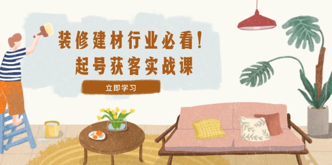 （12754期）装修-建材行业必看！起号获客实战课：精准定位+爆款视频+高效运营-占领资源网