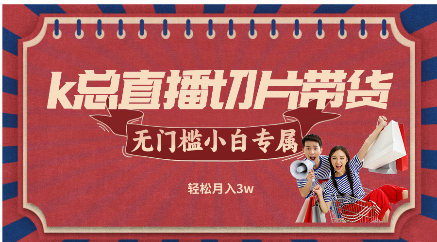 （12758期）k总直播切片带货，无需授权，无门槛小白轻松月入3w-占领资源网