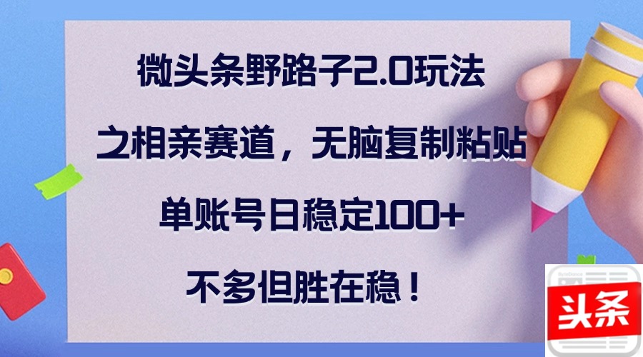 （12763期）微头条野路子2.0玩法之相亲赛道，无脑复制粘贴，单账号日稳定100+，不…-占领资源网