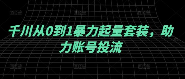 千川从0到1暴力起量套装，助力账号投流-占领资源网