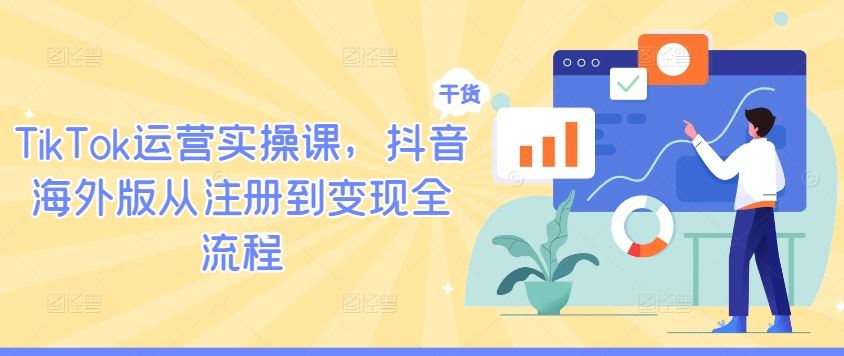 TikTok运营实操课，抖音海外版从注册到变现全流程-占领资源网