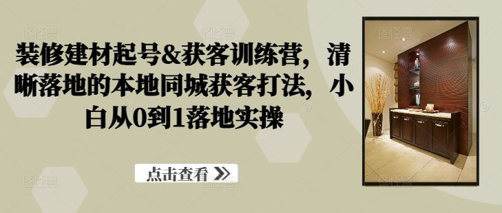装修建材起号&获客训练营，​清晰落地的本地同城获客打法，小白从0到1落地实操-占领资源网