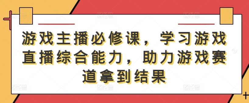 游戏主播必修课，学习游戏直播综合能力，助力游戏赛道拿到结果-占领资源网