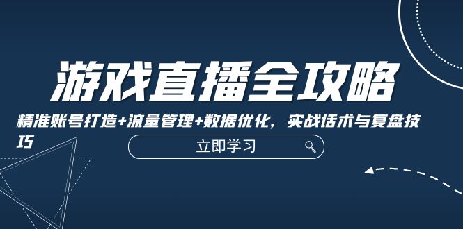 （12769期）游戏直播全攻略：精准账号打造+流量管理+数据优化，实战话术与复盘技巧-占领资源网