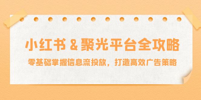 小红薯聚光平台全攻略：零基础掌握信息流投放，打造高效广告策略-占领资源网