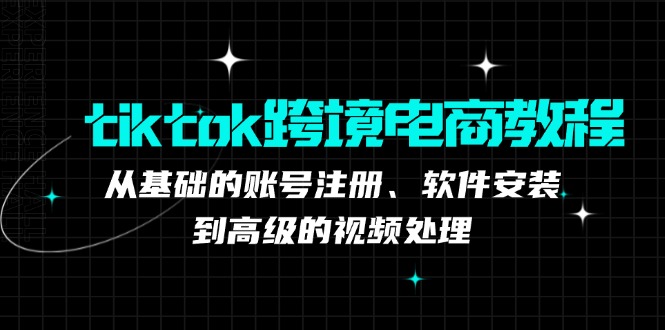 （12782期）tiktok跨境电商教程：从基础的账号注册、软件安装，到高级的视频处理-占领资源网
