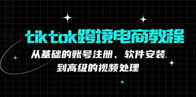 tiktok跨境电商教程：从基础的账号注册、软件安装，到高级的视频处理-占领资源网