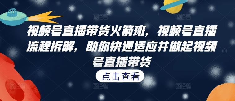 视频号直播带货火箭班，​视频号直播流程拆解，助你快速适应并做起视频号直播带货-占领资源网