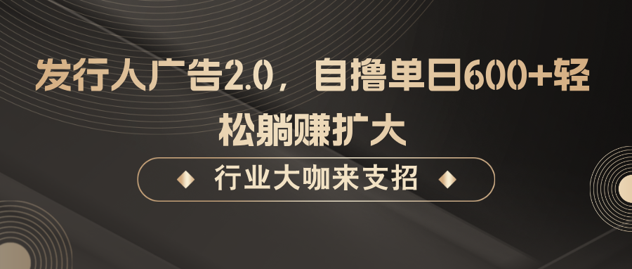 发行人广告2.0，自撸单日600+轻松躺赚扩大-占领资源网