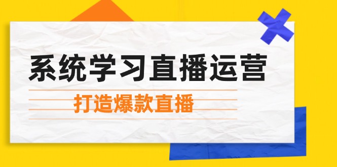 （12802期）系统学习直播运营：掌握起号方法、主播能力、小店随心推，打造爆款直播-占领资源网