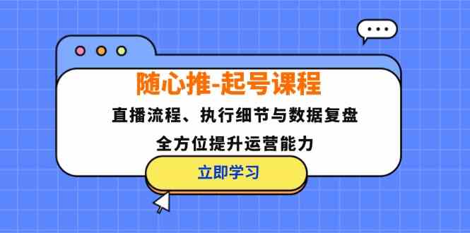随心推起号课程：直播流程、执行细节与数据复盘，全方位提升运营能力-占领资源网
