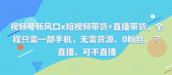 视频号新风口x短视频带货+直播带货，全程只需一部手机，无需货源、0粉丝、可直播、可不直播-占领资源网