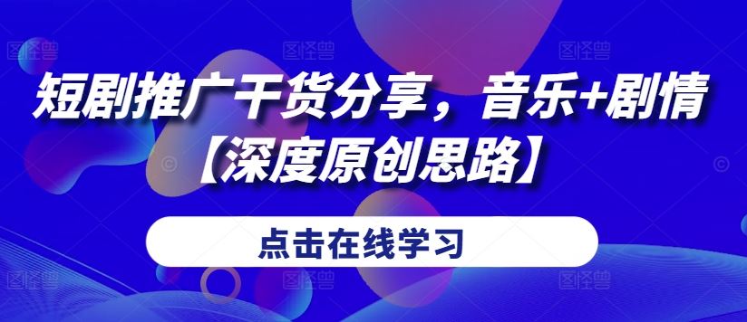 短剧推广干货分享，音乐+剧情【深度原创思路】-占领资源网