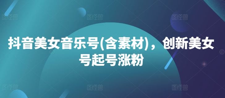 抖音美女音乐号(含素材)，创新美女号起号涨粉-占领资源网