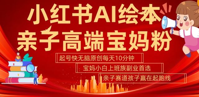 小红书AI绘本，亲子赛道高端宝妈粉，起号快，五分钟无脑原创，小白宝妈上班族轻松玩赚副业-占领资源网