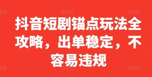 抖音短剧锚点玩法全攻略，出单稳定，不容易违规-占领资源网