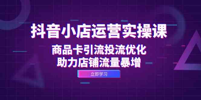 抖音小店运营实操课：商品卡引流投流优化，助力店铺流量暴增-占领资源网