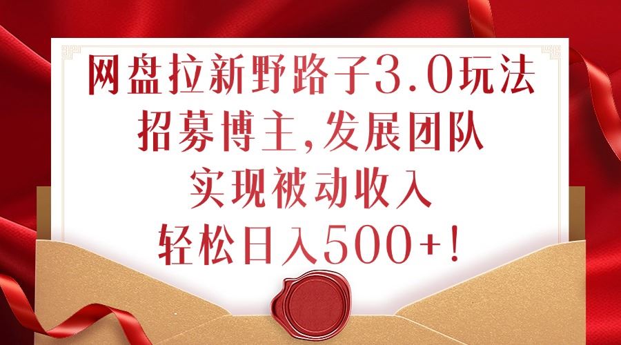网盘拉新野路子3.0玩法，招募博主，发展团队，实现被动收入，轻松日入500+【揭秘】-占领资源网