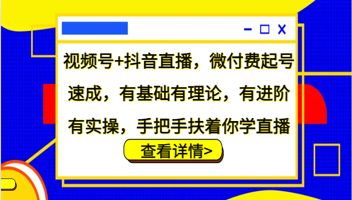 视频号+抖音直播，微付费起号速成，有基础有理论，有进阶有实操，手把手扶着你学直播-占领资源网