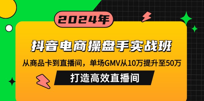 （12845期）抖音电商操盘手实战班：从商品卡到直播间，单场GMV从10万提升至50万，…-占领资源网