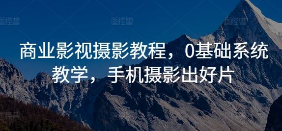商业影视摄影教程，0基础系统教学，手机摄影出好片-占领资源网