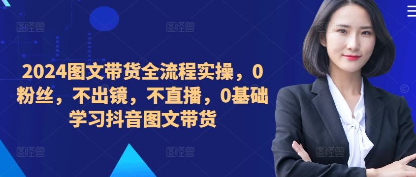 ​​​​​​2024图文带货全流程实操，0粉丝，不出镜，不直播，0基础学习抖音图文带货-占领资源网