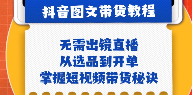 抖音图文&带货实操：无需出镜直播，从选品到开单，掌握短视频带货秘诀-占领资源网
