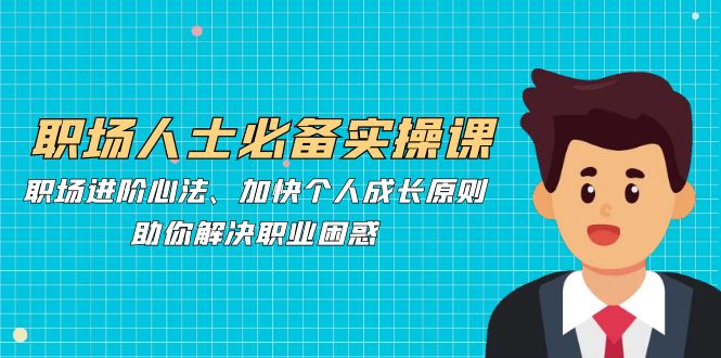 （12863期）职场人士必备实操课：职场进阶心法、加快个人成长原则，助你解决职业困惑-占领资源网