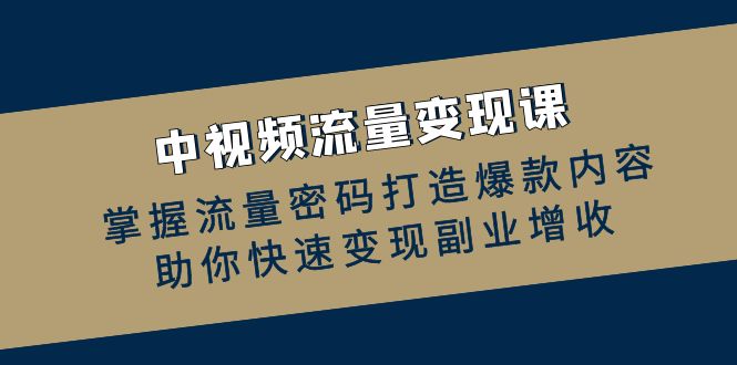 （12864期）中视频流量变现课：掌握流量密码打造爆款内容，助你快速变现副业增收-占领资源网