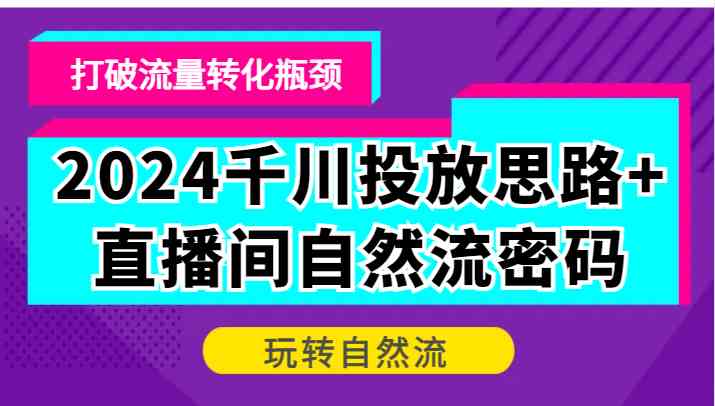2024千川投放思路+直播间自然流密码，打破流量转化瓶颈，玩转自然流-占领资源网