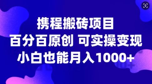 携程搬砖项目，百分百原创，可实操变现，新手小白月入1k+【揭秘】-占领资源网