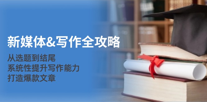 新媒体写作全攻略：从选题到结尾，系统性提升写作能力，打造爆款文章-占领资源网