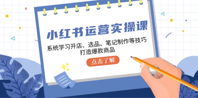 小红书运营实操课，系统学习开店、选品、笔记制作等技巧，打造爆款商品-占领资源网