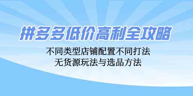 拼多多低价高利全攻略：不同类型店铺配置不同打法，无货源玩法与选品方法-占领资源网